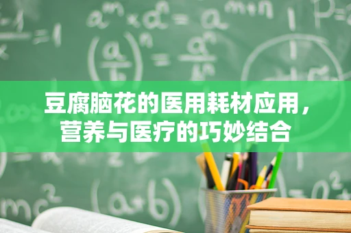 豆腐脑花的医用耗材应用，营养与医疗的巧妙结合