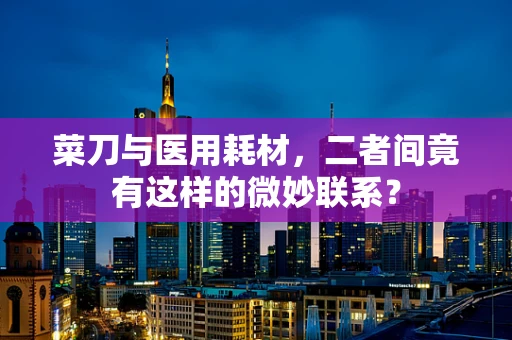 菜刀与医用耗材，二者间竟有这样的微妙联系？