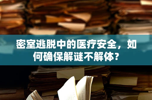 密室逃脱中的医疗安全，如何确保解谜不解体？