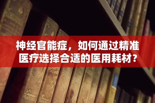 神经官能症，如何通过精准医疗选择合适的医用耗材？
