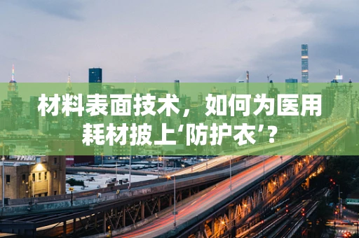材料表面技术，如何为医用耗材披上‘防护衣’？