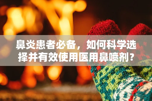 鼻炎患者必备，如何科学选择并有效使用医用鼻喷剂？