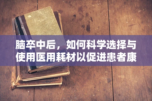 脑卒中后，如何科学选择与使用医用耗材以促进患者康复？