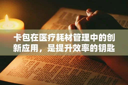 卡包在医疗耗材管理中的创新应用，是提升效率的钥匙吗？