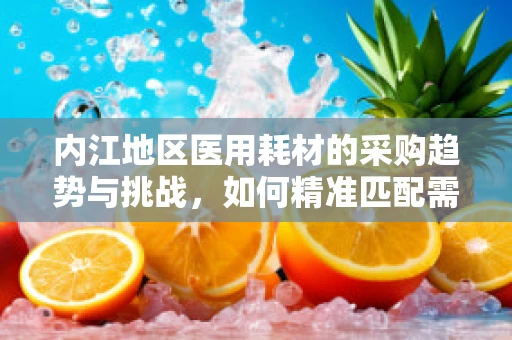 内江地区医用耗材的采购趋势与挑战，如何精准匹配需求？