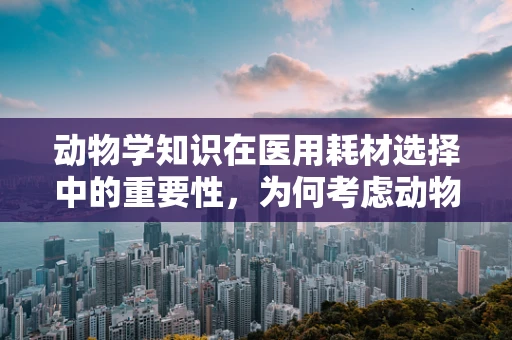 动物学知识在医用耗材选择中的重要性，为何考虑动物的微小世界？