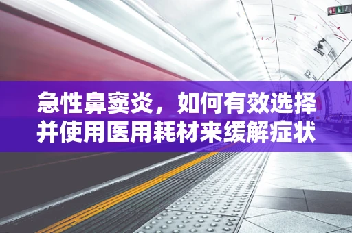 急性鼻窦炎，如何有效选择并使用医用耗材来缓解症状？