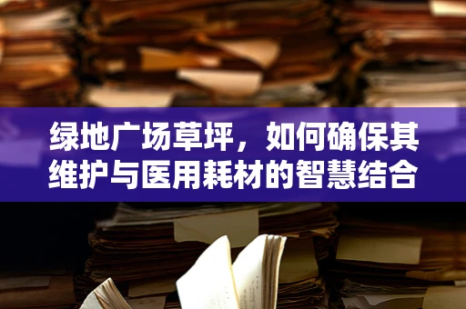 绿地广场草坪，如何确保其维护与医用耗材的智慧结合？