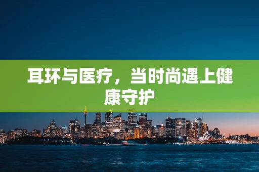 耳环与医疗，当时尚遇上健康守护