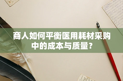 商人如何平衡医用耗材采购中的成本与质量？