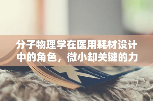 分子物理学在医用耗材设计中的角色，微小却关键的力量