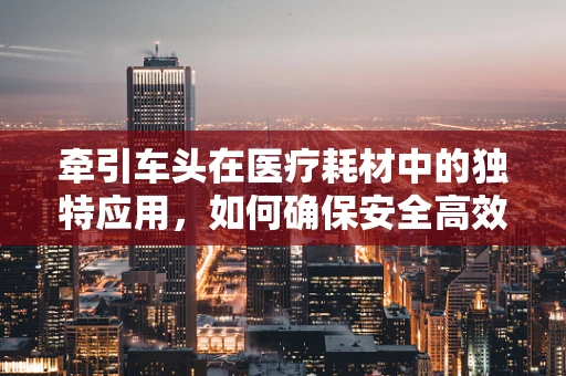 牵引车头在医疗耗材中的独特应用，如何确保安全高效的物资转运？