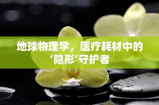 地球物理学，医疗耗材中的‘隐形’守护者