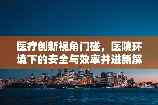 医疗创新视角门碰，医院环境下的安全与效率并进新解？