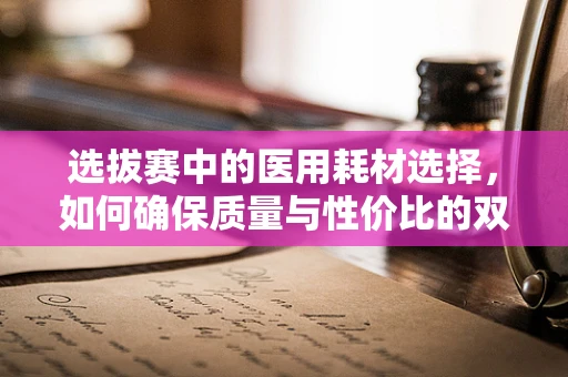 选拔赛中的医用耗材选择，如何确保质量与性价比的双重胜利？