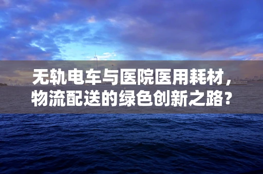 无轨电车与医院医用耗材，物流配送的绿色创新之路？