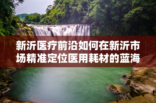 新沂医疗前沿如何在新沂市场精准定位医用耗材的蓝海策略？