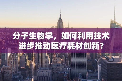 分子生物学，如何利用技术进步推动医疗耗材创新？