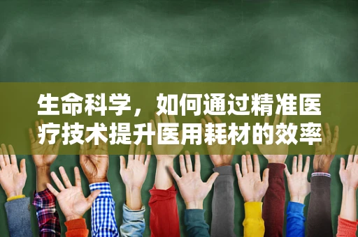 生命科学，如何通过精准医疗技术提升医用耗材的效率与安全性？