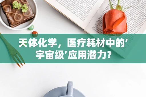 天体化学，医疗耗材中的‘宇宙级’应用潜力？
