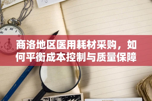 商洛地区医用耗材采购，如何平衡成本控制与质量保障？