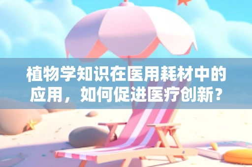 植物学知识在医用耗材中的应用，如何促进医疗创新？