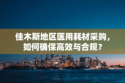 佳木斯地区医用耗材采购，如何确保高效与合规？