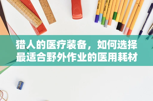 猎人的医疗装备，如何选择最适合野外作业的医用耗材？