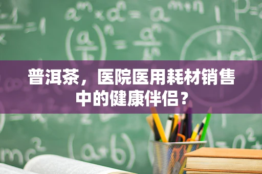 普洱茶，医院医用耗材销售中的健康伴侣？