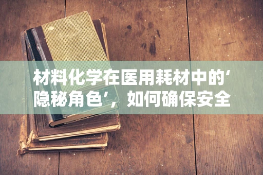 材料化学在医用耗材中的‘隐秘角色’，如何确保安全与效能？