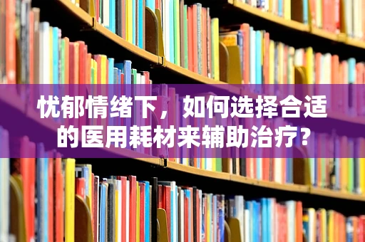 忧郁情绪下，如何选择合适的医用耗材来辅助治疗？