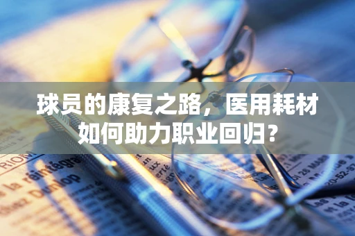 球员的康复之路，医用耗材如何助力职业回归？