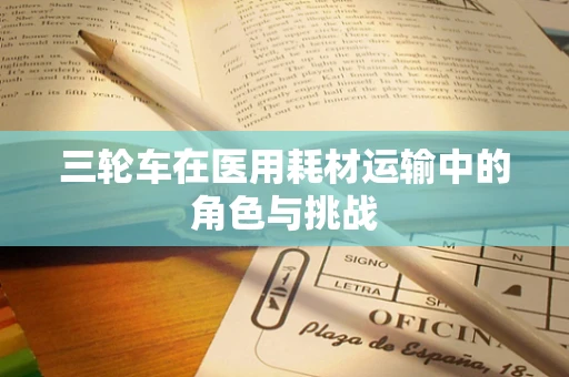 三轮车在医用耗材运输中的角色与挑战