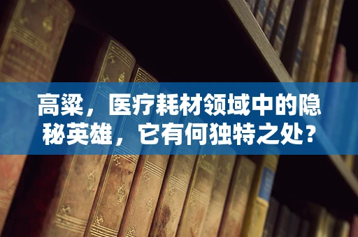 高粱，医疗耗材领域中的隐秘英雄，它有何独特之处？