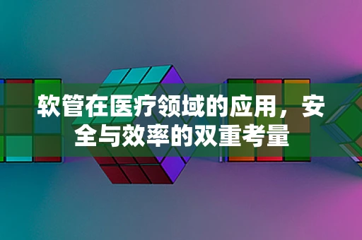 软管在医疗领域的应用，安全与效率的双重考量