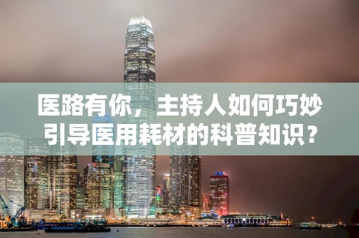 医路有你，主持人如何巧妙引导医用耗材的科普知识？