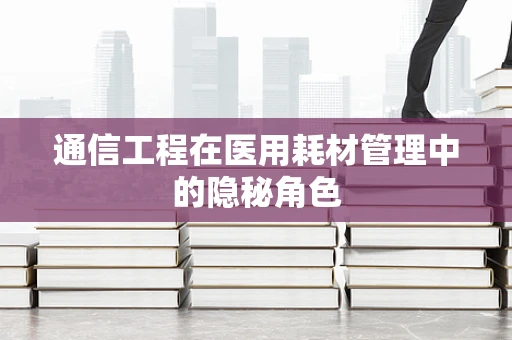 通信工程在医用耗材管理中的隐秘角色