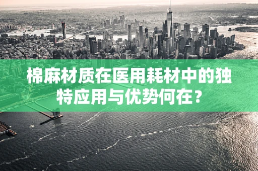 棉麻材质在医用耗材中的独特应用与优势何在？