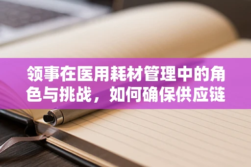 领事在医用耗材管理中的角色与挑战，如何确保供应链的稳定与安全？