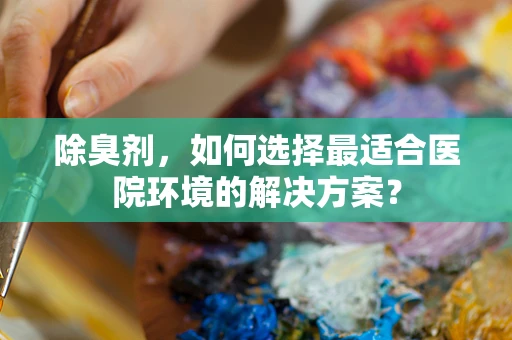 除臭剂，如何选择最适合医院环境的解决方案？