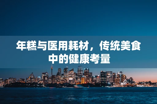 年糕与医用耗材，传统美食中的健康考量