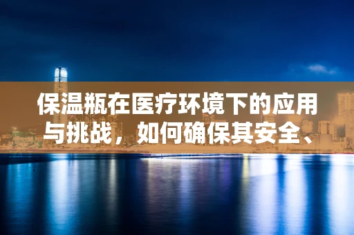 保温瓶在医疗环境下的应用与挑战，如何确保其安全、高效地服务于患者？