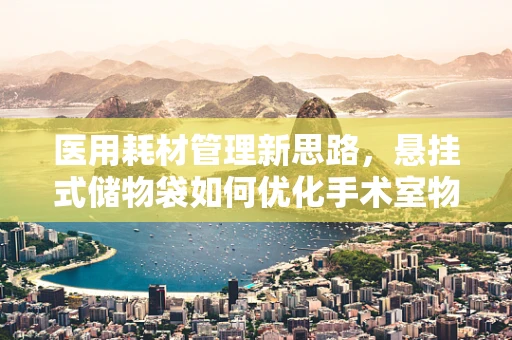 医用耗材管理新思路，悬挂式储物袋如何优化手术室物资存放？