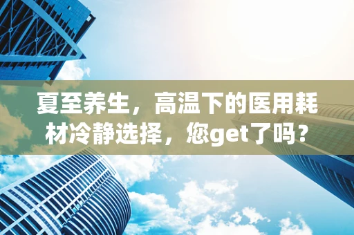 夏至养生，高温下的医用耗材冷静选择，您get了吗？