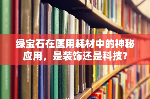 绿宝石在医用耗材中的神秘应用，是装饰还是科技？