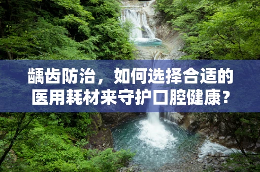 龋齿防治，如何选择合适的医用耗材来守护口腔健康？