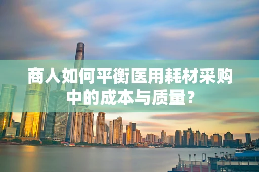 商人如何平衡医用耗材采购中的成本与质量？