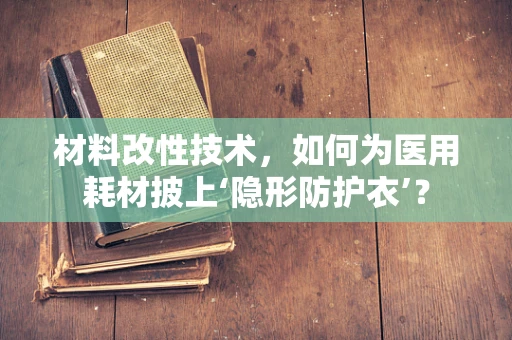 材料改性技术，如何为医用耗材披上‘隐形防护衣’？