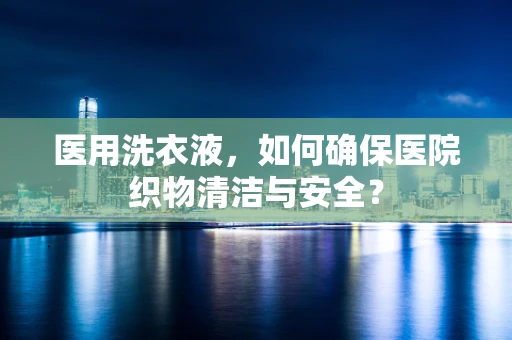 医用洗衣液，如何确保医院织物清洁与安全？