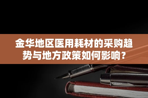 金华地区医用耗材的采购趋势与地方政策如何影响？